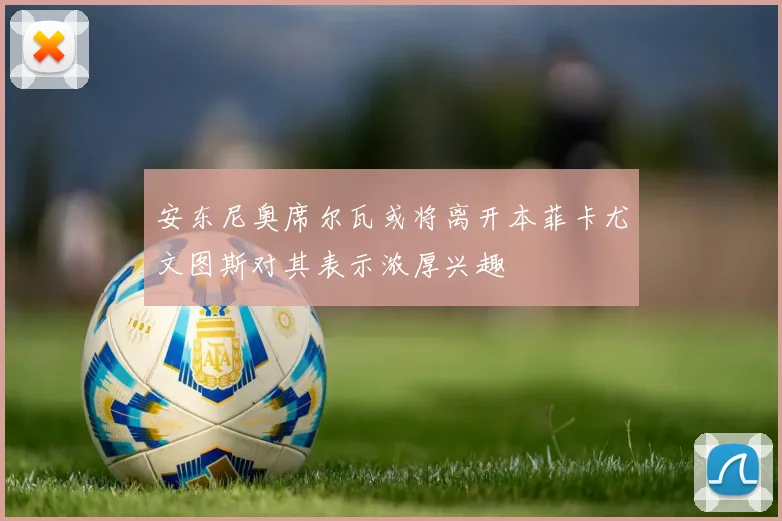 安东尼奥席尔瓦或将离开本菲卡尤文图斯对其表示浓厚兴趣